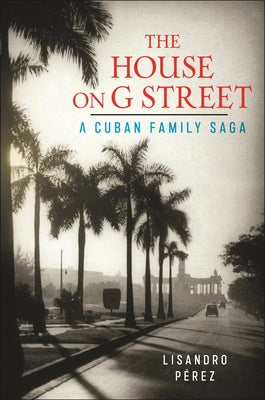 The House on G Street: A Cuban Family Saga by Lisandro Pérez